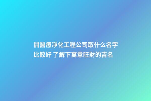 開醫療凈化工程公司取什么名字比較好 了解下寓意旺財的吉名-第1張-公司起名-玄機派